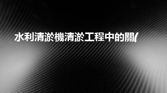 水利清淤機清淤工程中的關(guān)鍵技術(shù)與實施策略探討，您預(yù)備好深入了解了嗎？